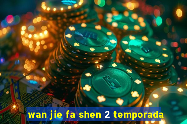 wan jie fa shen 2 temporada